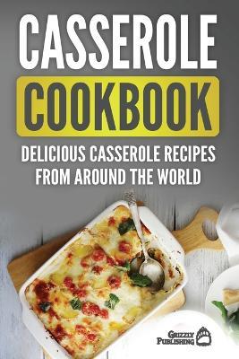 Casserole Cookbook: Delicious Casserole Recipes From Around The World - Grizzly Publishing - cover
