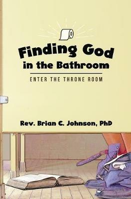 Finding God in the Bathroom: Enter the Throne Room - Brian C Johnson - cover