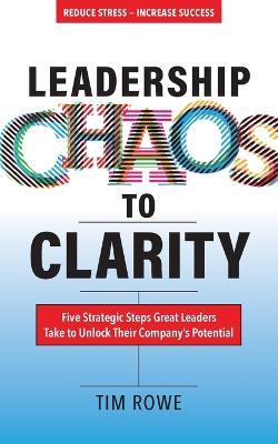 Leadership Chaos to Clarity: Five Strategic Steps Great Leaders Take to Unlock Their Company's Potential - Tim Rowe - cover