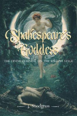 Shakespeare's Goddess: The Divine Feminine on the English Stage - J. Snodgrass,John Snodgrass - cover