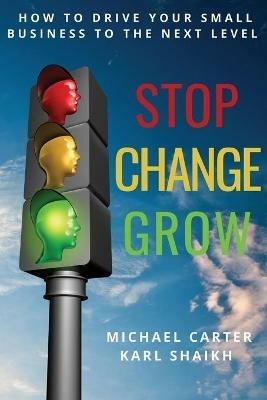 Stop, Change, Grow: How To Drive Your Small Business to the Next Level - Michael Carter,Karl Shaikh - cover