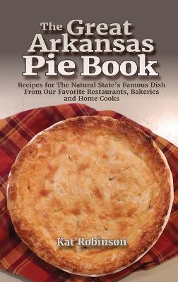 The Great Arkansas Pie Book: Recipes for The Natural State's Famous Dish From Our Favorite Restaurants, Bakeries and Home Cooks - Kat Robinson - cover