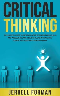 Critical Thinking: An Essential Guide to Improving Your Decision-Making Skills and Problem-Solving Abilities along with Avoiding Logical Fallacies and Cognitive Biases - Jerrell Forman - cover