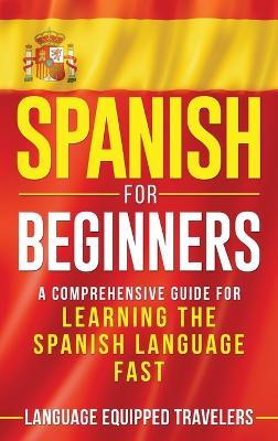 Spanish for Beginners: A Comprehensive Guide for Learning the Spanish Language Fast - Language Equipped Travelers - cover
