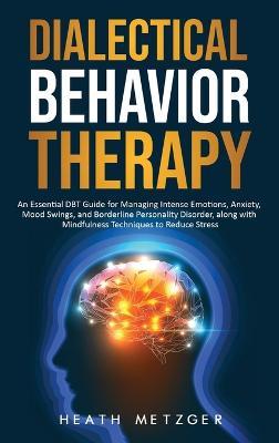 Dialectical Behavior Therapy: An Essential DBT Guide for Managing Intense Emotions, Anxiety, Mood Swings, and Borderline Personality Disorder, along with Mindfulness Techniques to Reduce Stress - Heath Metzger - cover