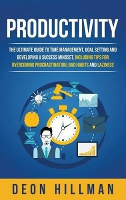 Productivity: The Ultimate Guide to Time Management, Goal Setting and Developing a Success Mindset, Including Tips for Overcoming Procrastination, Bad Habits and Laziness - Deon Hillman - cover