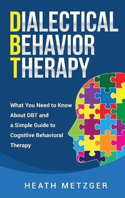 Dialectical Behavior Therapy: What You Need to Know About DBT and a Simple Guide to Cognitive Behavioral Therapy - Heath Metzger - cover