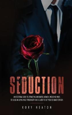 Seduction: An Essential Guide to Attracting and Dating Women, Including Ways to Build an Alpha Male Personality and a Guide to Get Your Ex Back for Men - Kory Heaton - cover