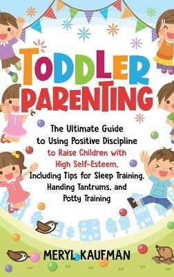 Toddler Parenting: The Ultimate Guide to Using Positive Discipline to Raise Children with High Self-Esteem, Including Tips for Sleep Training, Handing Tantrums, and Potty Training - Meryl Kaufman - cover