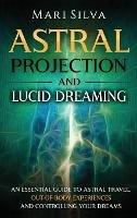 Astral Projection and Lucid Dreaming: An Essential Guide to Astral Travel, Out-Of-Body Experiences and Controlling Your Dreams - Mari Silva - cover