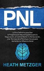 Pnl: La guía definitiva para usar la programación neurolingüística para la negociación, el control mental, la manipulación, y las técnicas de la psicología oscura para aumentar su influencia social