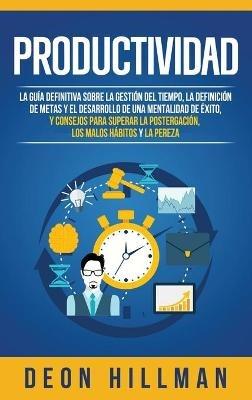 Productividad: La guía definitiva sobre la gestión del tiempo, la definición de metas y el desarrollo de una mentalidad de éxito, y consejos para superar la postergación, los malos hábitos y la pereza - Deon Hillman - cover