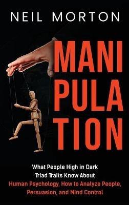 Manipulation: What People High in Dark Triad Traits Know About Human Psychology, How to Analyze People, Persuasion, and Mind Control - Neil Morton - cover