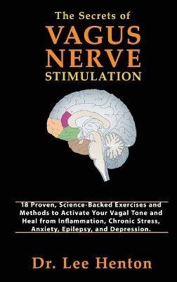 The Secrets of Vagus Nerve Stimulation: 18 Proven, Science-Backed Exercises and Methods to Activate Your Vagal Tone and Heal from Inflammation, Chronic Stress, Anxiety, Epilepsy, and Depression - Lee Henton - cover
