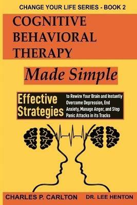 Cognitive Behavioral Therapy Made Simple: Effective Strategies to Rewire Your Brain and Instantly Overcome Depression, End Anxiety, Manage Anger and Stop Panic Attacks in its Tracks - Charles P Carlton,Lee Henton - cover