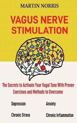 Vagus Nerve Stimulation: The Secrets to Activate Your Vagal Tone With 13 Proven Exercises and Methods to Overcome Depression, Relieve Chronic Stress, End Anxiety, and More. - Martin Norris - cover