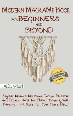 Modern Macramé Book for Beginners and Beyond: Stylish Modern Macramé Design Patterns and Project Ideas for Plant Hangers, Wall Hangings, and More for Your Home Décor...With Illustrations - Alice Green - cover
