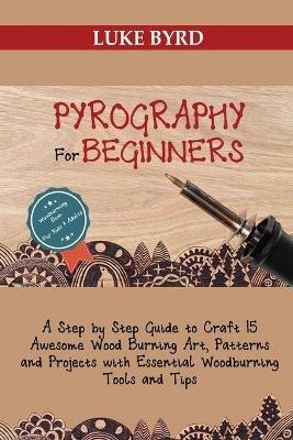 Pyrography for Beginners: A Step by Step Guide to Craft 15 Awesome Wood Burning Art, Patterns and Projects with Essential Woodburning Tools and Tips Wood Burning Book for Kids and Adults - Luke Byrd - cover
