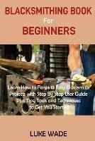 Blacksmithing Book for Beginners: Learn How to Forge 15 Easy Blacksmith Projects with Step By Step User Guide Plus Tips, Tools and Techniques to Get You Started - Luke Wade - cover
