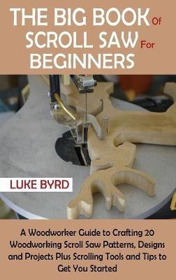 The Big Book of Scroll Saw for Beginners: A Woodworker Guide to Crafting 20 Woodworking Scroll Saw Patterns, Designs and Projects Plus Scrolling Tools and Tips to Get You Started - Luke Byrd - cover