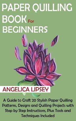 Paper Quilling Book for Beginners: A Guide to Craft 20 Stylish Paper Quilling Patterns, Designs and Quilling Projects with Step by Step Instructions, Plus Tools and Techniques Included - Angelica Lipsey - cover