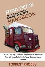 Food Truck Business Handbook: A 21st Century Guide for Beginners to Plan and Run a Successful Mobile Food Business from Scratch