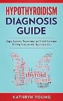 Hypothyroidism Diagnosis Guide: Signs, Systems, Treatments, and Vital Information To Help You Live with Hypothyroidism