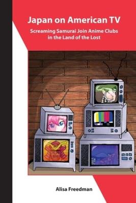 Japan on American TV – Screaming Samurai Join Anime Clubs in the Land of the Lost - Alisa Freedman - cover