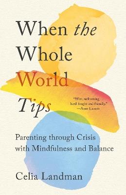When the Whole World Tips: Parenting through Crisis with Mindfulness and Balance - Celia Landman - cover