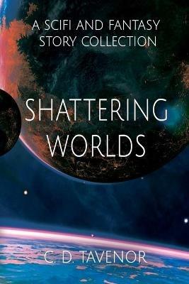Shattering Worlds: A SciFi and Fantasy Story Collection - C D Tavenor - cover