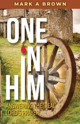 One in Him: Answering the 'Real' Lord's Prayer - Mark A Brown - cover