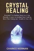 Crystal Healing: Revealed! The Exciting Secret to Using Powerful Crystals to Awaken Your Chakras, Boost Your Energy and Transform Your Life