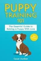 Puppy Training 101: The Essential Guide to Raising a Puppy With Love. Train Your Puppy and Raise the Perfect Dog Through Potty Training, Housebreaking, Crate Training and Dog Obedience.
