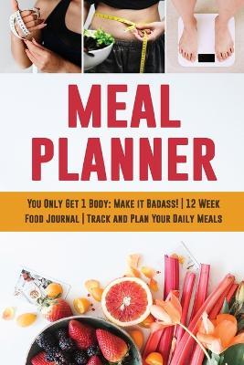 Meal Planner: You Only Get 1 Body: Make it Badass! 12 Week Food Journal Track and Plan Your Daily Meals - Feel Good Press - cover