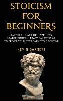 Stoicism For Beginners: Master the Art of Happiness. Learn Modern, Practical Stoicism to Create Your Own Daily Stoic Routine - Kevin Garnett - cover