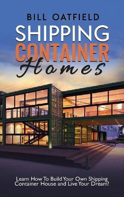 Shipping Container Homes: Learn How To Build Your Own Shipping Container House and Live Your Dream! - Bill Oatfield - cover