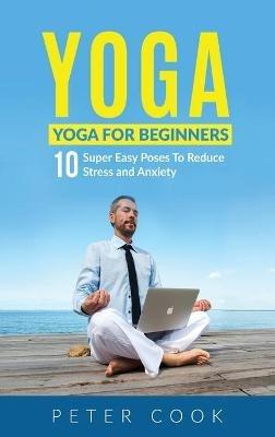 Yoga: Yoga For Beginners 10 Super Easy Poses To Reduce Stress and Anxiety - Peter Cook - cover
