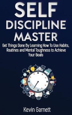 Self-Discipline Master: How To Use Habits, Routines, Willpower and Mental Toughness To Get Things Done, Boost Your Performance, Focus, Productivity, and Achieve Your Goals - Kevin Garnett - cover