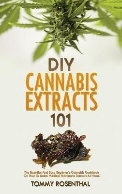 DIY Cannabis Extracts 101: The Essential And Easy Beginner's Cannabis Cookbook On How To Make Medical Marijuana Extracts At Home - Tommy Rosenthal - cover