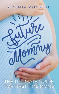Future Mommy The Ultimate Guide For First Time Moms - Yesenia Mooring - cover