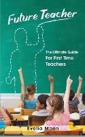 Future Teacher: The Ultimate Guide For First Time Teachers - Evelia Moon - cover