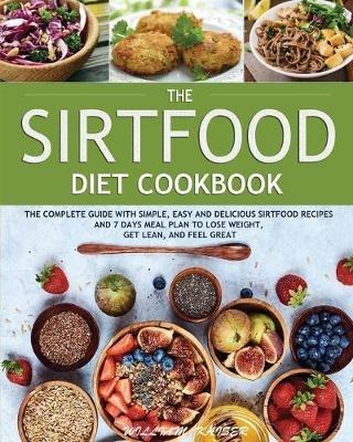 The Sirtfood Diet Cookbook: The Complete Guide with Simple, Easy and Delicious Sirtfood Recipes and 7 Days Meal Plan to Lose Weight, Get Lean, and Feel Great - William Kaiser - cover