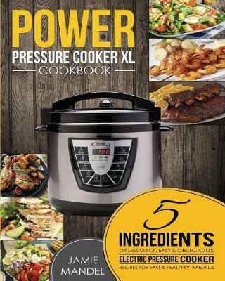 Power Pressure Cooker XL Cookbook: 5 Ingredients or Less Quick, Easy & Delicious Electric Pressure Cooker Recipes for Fast & Healthy Meals - Jamie Mandel - cover