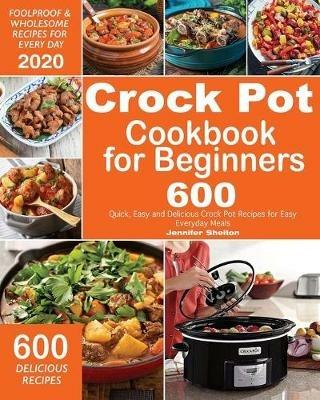 Crock Pot Cookbook for Beginners: 600 Quick, Easy and Delicious Crock Pot Recipes for Everyday Meals Foolproof & Wholesome Recipes for Every Day 2020 - Jennifer Shelton - cover