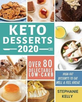 Keto Desserts 2020: Over 80 Delectable Low-Carb, High-Fat Desserts to Eat Well & Feel Great - Stephanie Kelly - cover