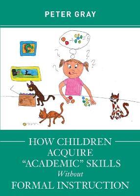 How Children Acquire Academic Skills Without Formal Instruction - Peter Gray - cover