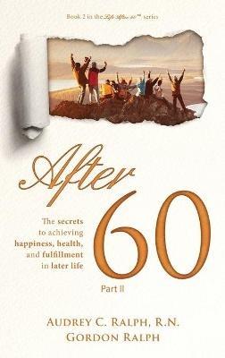 After 60: The secrets to achieving happiness, health, and fulfillment in later life - Part II - Audrey C Ralph,Gordon Ralph - cover