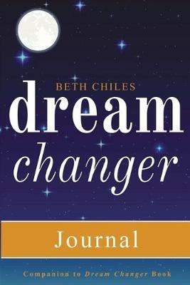 Dream Changer Journal: Transform Your Nightmares into Victories, Find Help for Bad Dreams, and Win Spiritual Battles in your Sleep - Beth Chiles - cover