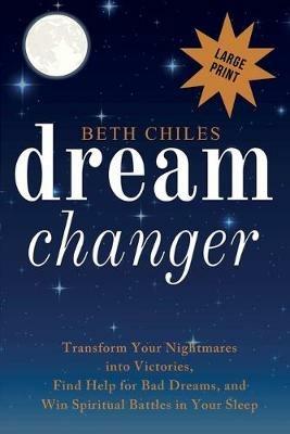 Dream Changer Large Print: Transform Your Nightmares into Victories, Find Help for Bad Dreams, and Win Spiritual Battles in your Sleep - Beth Chiles - cover