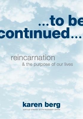 To Be Continued: Reincarnation and the Purpose of our Lives - Karen Berg - cover